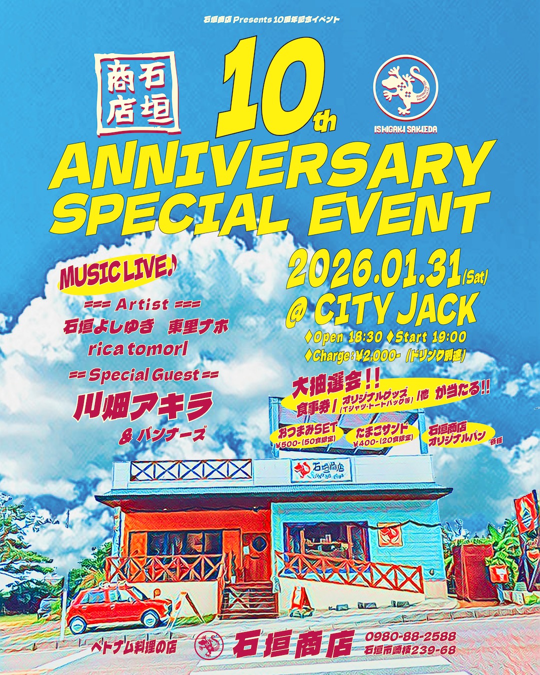 石垣商店presents 10周年記念イベント
石垣商店 10th ANNIVERSARY SPECIAL EVENT
2026年1月31日(土)
Open 18:30 / Start 19:00
Charge ¥2,000(別途ドリンク)
会場 Music&Pub CITY JACK

出演アーティスト
石垣よしゆき
東里ナホ
rica tomorl
川畑アキラandバンナーズ (Special Guest)

【日本最南端のベトナム料理屋】石垣商店 10周年スペシャルイベント開催！
石垣市崎枝にある「石垣商店」が10周年を記念して、CITY JACKでスペシャルイベントを開催します。オーナーの石垣よしゆきに加え、rica tomorlや東里ナホも友情出演、さらにスペシャルゲストに川畑アキラの出演が決定！
当日は限定手作りフードの販売や、嬉しい景品が当たる抽選会もご用意しています。ぜひお越しください！

大抽選会:
お食事券、石垣商店オリジナルグッズなどが当たる

石垣商店フード販売:
おつまみセット ¥500 (50食限定)
たまごサンド ¥400 (20個限定)
オリジナルパン 他

予約方法 
▼LINE予約:
https://page.line.me/cityjack
▼ネット予約:
https://cityjack.live/ishigakishoten/
▼電話予約:
0980-88-6689
(20時～24時 水曜定休) 
▼お問い合わせ:
0980-88-2588 (ベトナム料理の店 石垣商店)
