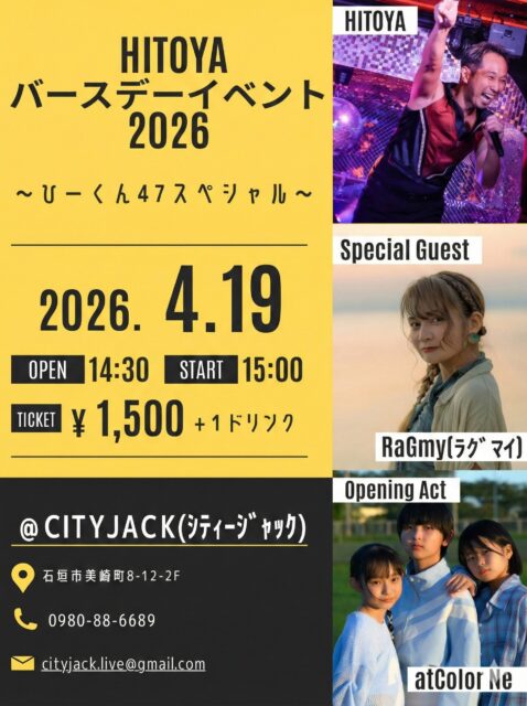 HITOYA バースデーイベント2026～ひーくん47スペシャル～📅 2026年4月19日⏰ OPEN 14:30 / START 15:00🎫 ¥1,500 (+1ドリンク)📍 CITY JACK (シティジャック) 石垣市美崎町8-12-2F🎤 出演:HITOYA @hitoya18 RaGmy @mai_gushiken atColor Ne @atcolor_ne 日本最南端から元気を届ける踊るアラフォーアイドル「HITOYA」。 自身の誕生日に合わせ、3年ぶりとなる石垣島でのバースデーイベントの開催します。積み重ねた経験と変わらぬ情熱で、最高にハッピーなステージをお届けします。スペシャルゲストに、歌やダンスで幅広く活躍中「クラゲを愛する唄うたい」RaGmy (ラグマイ) が、独自の世界観で会場を魅了します。オープニングを飾るのは、今年3月にCD発売ライブも決定し、今もっとも勢いのある八重山発ボーカル＆ダンスグループ「atColor Ne (アットカラーネ) 」が出演。歌ありダンスありのスペシャルナイト。 HITOYAの47回目の誕生日を、ぜひ一緒にみんなでお祝いしましょう！お問い合わせ・予約方法 ▼LINE予約:https://page.line.me/cityjack▼ネット予約:https://cityjack.live/hitoya_bd▼電話予約:0980-88-6689(20時～24時 水曜定休)
