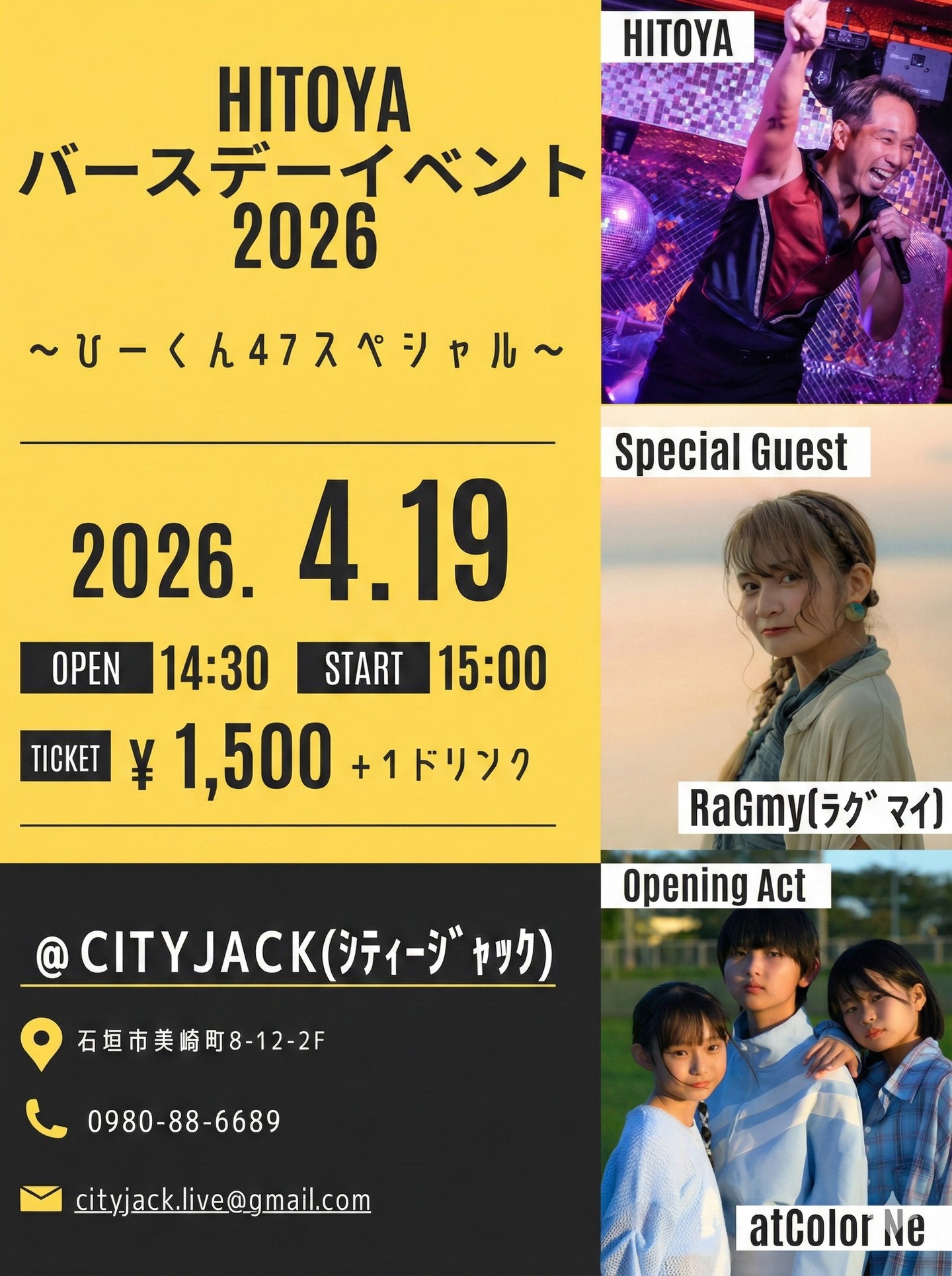HITOYA バースデーイベント2026
～ひーくん47スペシャル～
📅 2026年4月19日
⏰ OPEN 14:30 / START 15:00
🎫 ¥1,500 (+1ドリンク)
📍 CITY JACK (シティジャック) 石垣市美崎町8-12-2F
🎤 出演:
HITOYA @hitoya18 
RaGmy @mai_gushiken 
atColor Ne @atcolor_ne 

日本最南端から元気を届ける踊るアラフォーアイドル「HITOYA」。 自身の誕生日に合わせ、3年ぶりとなる石垣島でのバースデーイベントの開催します。積み重ねた経験と変わらぬ情熱で、最高にハッピーなステージをお届けします。
スペシャルゲストに、歌やダンスで幅広く活躍中「クラゲを愛する唄うたい」RaGmy (ラグマイ) が、独自の世界観で会場を魅了します。
オープニングを飾るのは、今年3月にCD発売ライブも決定し、今もっとも勢いのある八重山発ボーカル＆ダンスグループ「atColor Ne (アットカラーネ) 」が出演。
歌ありダンスありのスペシャルナイト。 HITOYAの47回目の誕生日を、ぜひ一緒にみんなでお祝いしましょう！

お問い合わせ・予約方法 
▼LINE予約:
https://page.line.me/cityjack
▼ネット予約:
https://cityjack.live/hitoya_bd
▼電話予約:
0980-88-6689
(20時～24時 水曜定休)