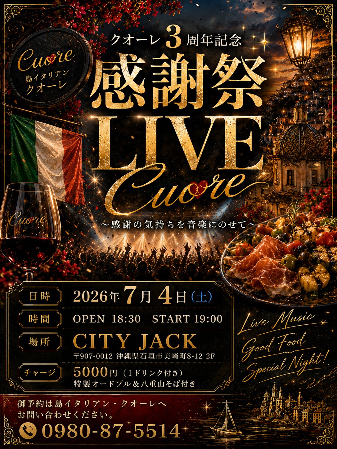 クオーレ3周年記念 感謝祭 LIVE Cuore
～感謝の気持ちを音楽にのせて～
日程: 2026年7月4日(土)
時間: 開場 18:30 / 開演 19:00
会場: CITY JACK
主催店舗: 島イタリアン クオーレ

料金(チャージ): 5,000円
含まれるもの:
1ドリンク、特製オードブル、八重山そば

「島イタリアン クオーレ」3周年を記念し、皆様への感謝を音楽にのせてお届けするライブイベントを開催します。会場は石垣市の「CITY JACK」。当日は豪華な特製オードブルおよび八重山そばのセットが含まれており、ライブパフォーマンスとお食事を一度に満喫できる充実した内容となっております。

御予約は🇮🇹島イタリアン・クオーレへお問い合わせください。
📞 0980-87-5514